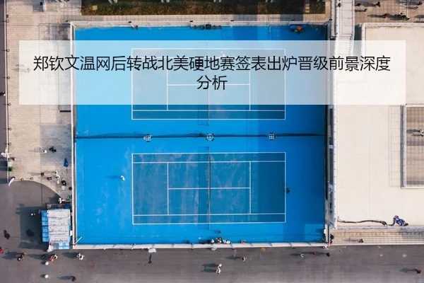 郑钦文温网后转战北美硬地赛签表出炉晋级前景深度分析