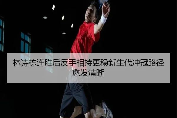 林诗栋连胜后反手相持更稳新生代冲冠路径愈发清晰