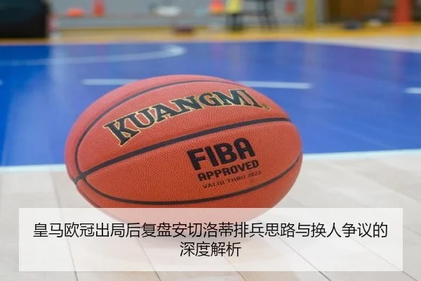 皇马欧冠出局后复盘安切洛蒂排兵思路与换人争议的深度解析