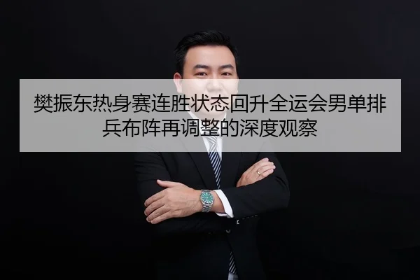 樊振东热身赛连胜状态回升全运会男单排兵布阵再调整的深度观察