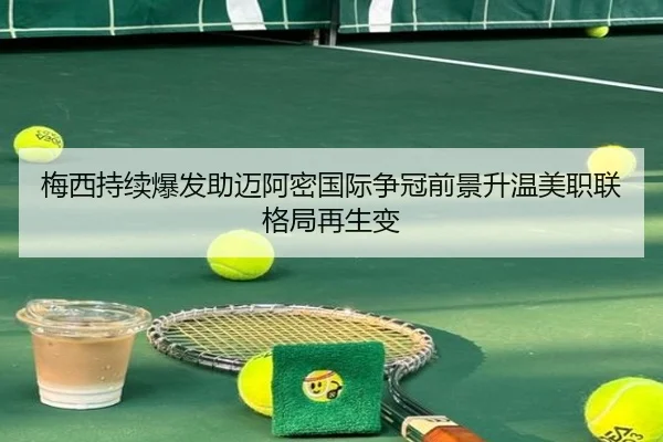 梅西持续爆发助迈阿密国际争冠前景升温美职联格局再生变