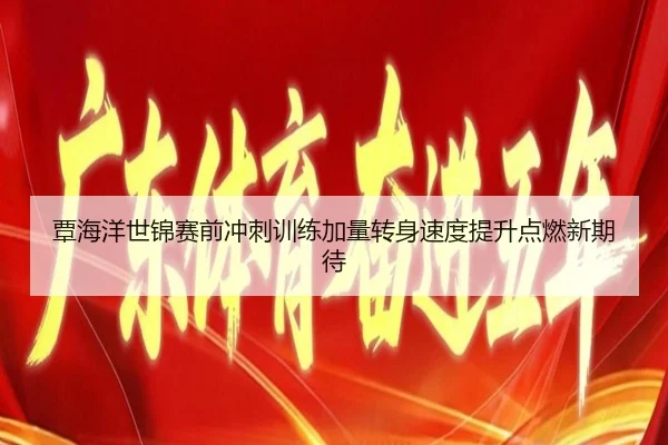 覃海洋世锦赛前冲刺训练加量转身速度提升点燃新期待