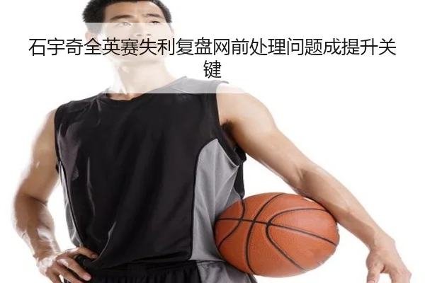 石宇奇全英赛失利复盘网前处理问题成提升关键