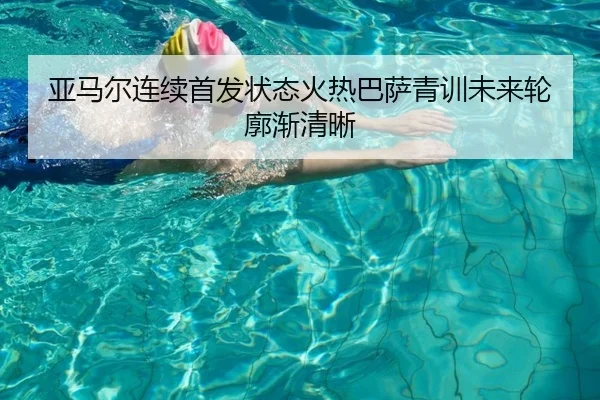 亚马尔连续首发状态火热巴萨青训未来轮廓渐清晰
