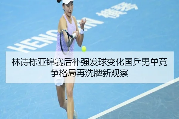 林诗栋亚锦赛后补强发球变化国乒男单竞争格局再洗牌新观察