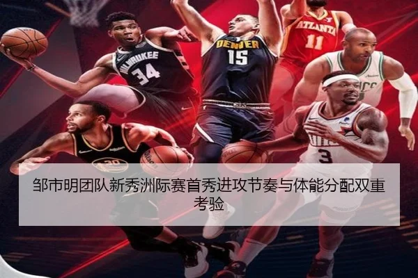 邹市明团队新秀洲际赛首秀进攻节奏与体能分配双重考验