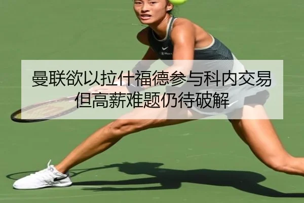 曼联欲以拉什福德参与科内交易 但高薪难题仍待破解