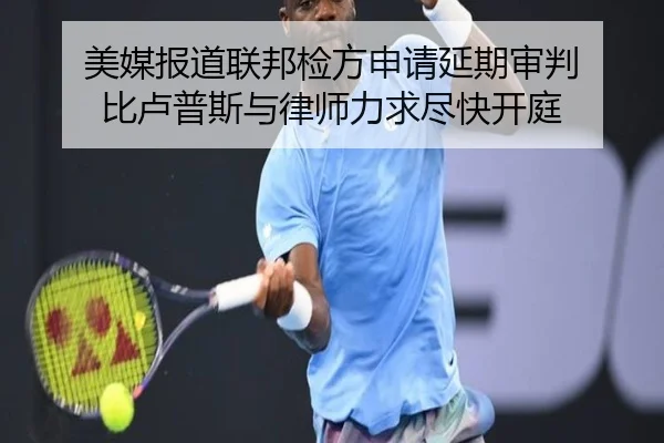 美媒报道联邦检方申请延期审判 比卢普斯与律师力求尽快开庭